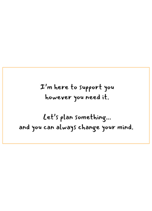 I'm here to support you however you need it. Let's plan something... and you can always change your mind-written in black on a white background.