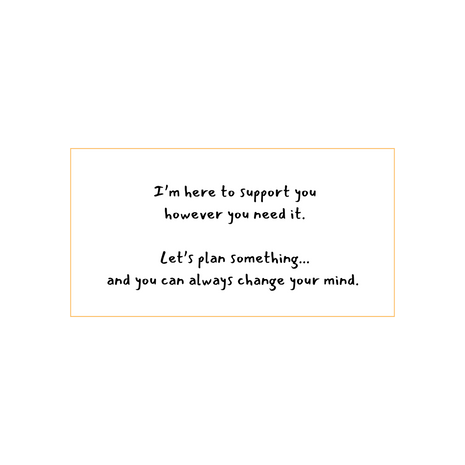 I'm here to support you however you need it. Let's plan something... and you can always change your mind-written in black on a white background.