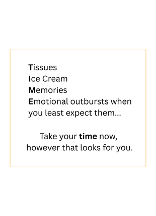 Tissues, Ice Cream, Memories, Emotional outbursts when you least expect them... Take your time now, however that looks for you.