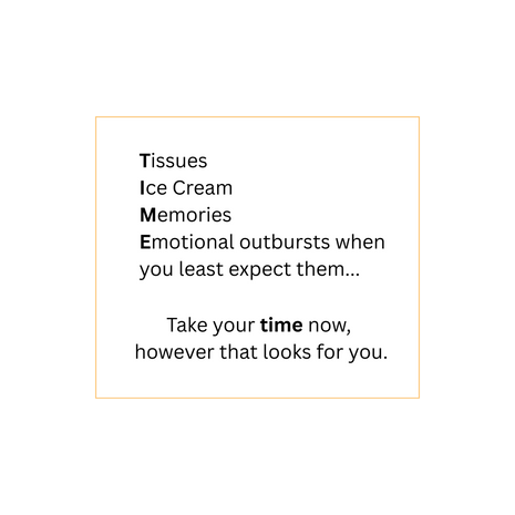 Tissues, Ice Cream, Memories, Emotional outbursts when you least expect them... Take your time now, however that looks for you.